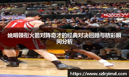 姚明领衔火箭对阵奇才的经典对决回顾与精彩瞬间分析