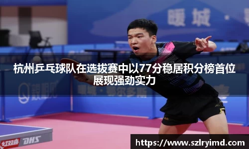 杭州乒乓球队在选拔赛中以77分稳居积分榜首位展现强劲实力