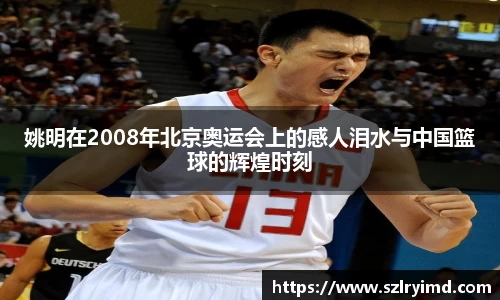 姚明在2008年北京奥运会上的感人泪水与中国篮球的辉煌时刻