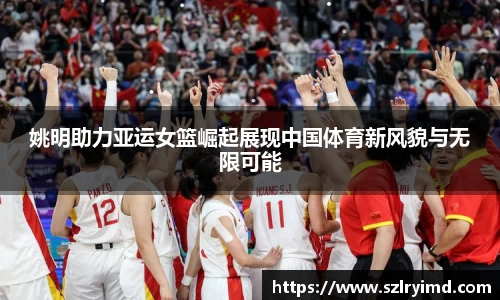 姚明助力亚运女篮崛起展现中国体育新风貌与无限可能