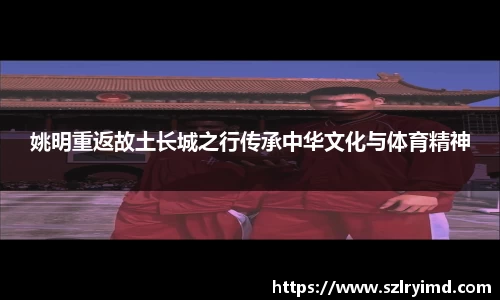 姚明重返故土长城之行传承中华文化与体育精神