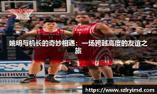 姚明与机长的奇妙相遇：一场跨越高度的友谊之旅