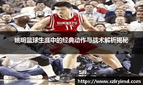 姚明篮球生涯中的经典动作与战术解析揭秘