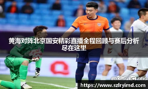 黄海对阵北京国安精彩直播全程回顾与赛后分析尽在这里