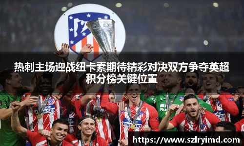 热刺主场迎战纽卡素期待精彩对决双方争夺英超积分榜关键位置