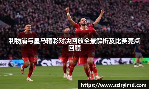 利物浦与皇马精彩对决回放全景解析及比赛亮点回顾
